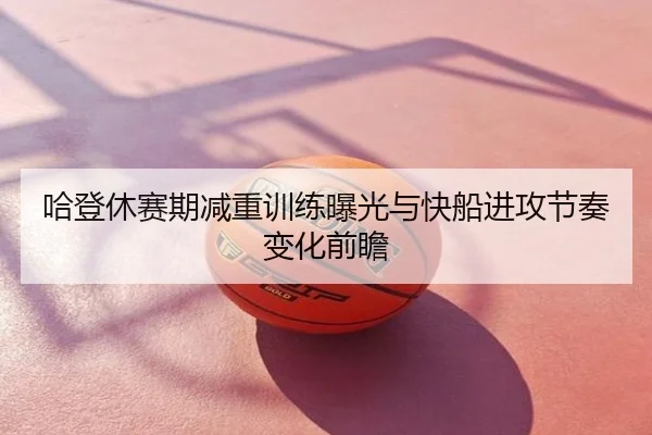 哈登休赛期减重训练曝光与快船进攻节奏变化前瞻